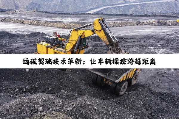 今日科普|·官方网站登录入口: 远程驾驶技术革新：让车辆操控跨越距离，未来出行方式正悄然消失边界