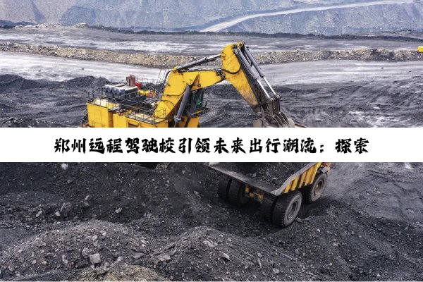 郑州远程驾驶校引领未来出行潮流：探索自动驾驶与远程操控技术的最新融合与应用