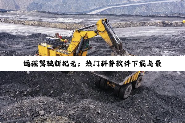 今日科普|远程驾驶新纪元：热门科普软件下载与最新技术热点解析