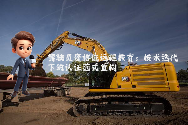驾驶员资格证远程教育:技术迭代下的认证范式重构